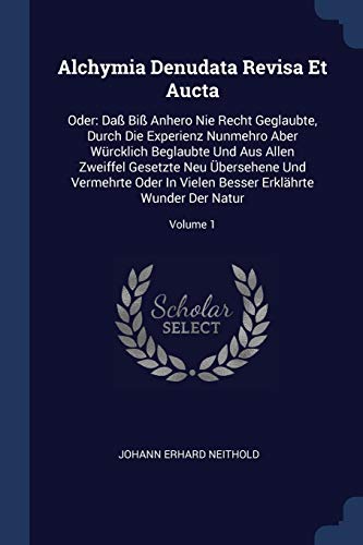 Alchymia Denudata Revisa Et Aucta: Oder: Daß Biß Anhero Nie Recht Geglaubte, Durch Die Experienz Nunmehro Aber Würcklich Beglaubte Und Aus Allen ... Besser Erklährte Wunder Der Natur; Volume 1