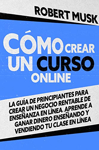 Cómo Crear un Curso Online: La Guía de Principiantes para Crear un Negocio Rentable de Enseñanza En Línea. Aprende a Ganar Dinero Enseñando y Vendiendo tu Clase En Línea