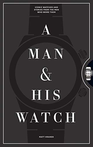 A Man And His Watch: Iconic Watches and Stories from the Men Who Wore Them