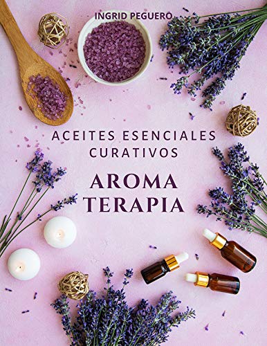 Aromaterapia Aceites Esenciales Curativos: Como utilizar adecuadamente los aceites esenciales aprendera hacer un uso correcto de los aceites esenciales para aromaterapia y para curar