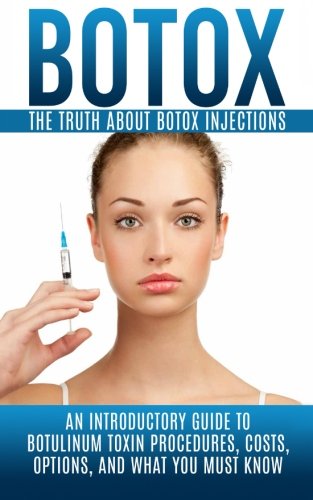 Botox: The Truth About Botox Injections: An Introductory Guide to Botulinum Toxin Procedures, Costs, Options, And What You Must Know