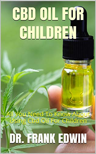 CBD OIL FOR CHILDREN: All You Need To Know About Using Cbd Oil For Children (English Edition)