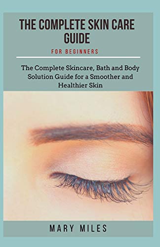 COMPLETE SKIN CARE GUIDE FOR BEGINNERS: The Complete Skincare, Bath and Body Solution Guide for Beginners