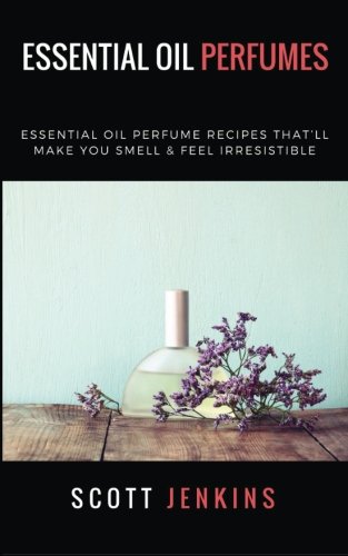 Essential Oil Perfumes: Essential Oil Perfume Recipes That’ll Make You Smell & Feel Irresistible