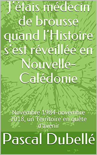 J’étais médecin de brousse quand l’Histoire s’est réveillée en Nouvelle-Calédonie: Novembre 1984-novembre 2018, un Territoire en quête d’avenir (French Edition)