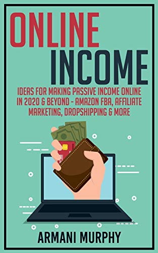 Online Income: Ideas for Making Passive Income Online in 2020 & Beyond - Amazon FBA, Affiliate Marketing, Dropshipping & More