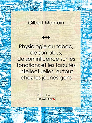 Physiologie du tabac, de son abus, de son influence sur les fonctions et les facultés intellectuelles, surtout chez les jeunes gens: Suivie de quelques ... aux fumeurs et aux priseurs (French Edition)