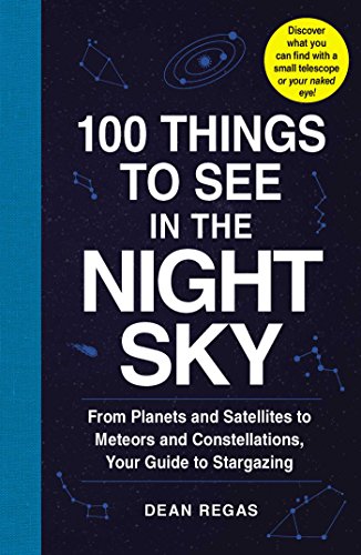 Regas, D: 100 Things to See in the Night Sky: From Planets and Satellites to Meteors and Constellations, Your Guide to Stargazing