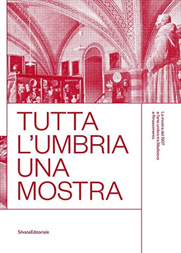 Tutta l'Umbria una mostra. La mostra del 1907 e l'arte umbra tra Medioevo e Rinascimento. Catalogo della mostra (Perugia, 11 marzo-10 giugno 2018). Ediz. a colori