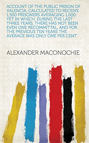 Account of the public prison of Valencia, calculated to receive 1,500 prisoners averaging 1,000: yet in which, during the last three years, there has not ... was only one per cent (English Edition)