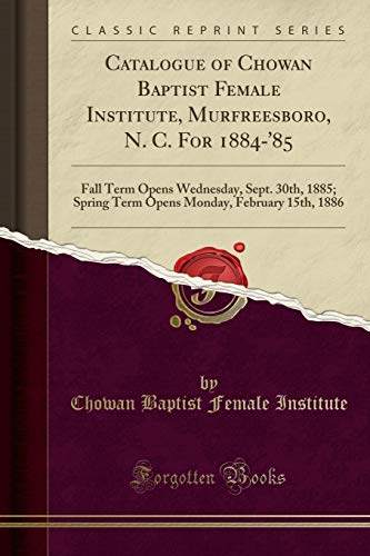 Catalogue of Chowan Baptist Female Institute, Murfreesboro, N. C. For 1884-'85: Fall Term Opens Wednesday, Sept. 30th, 1885; Spring Term Opens Monday, February 15th, 1886 (Classic Reprint)