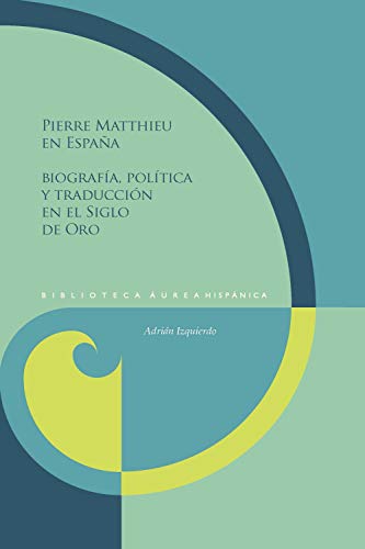 Pierre Matthieu en España: Biografía, política y traducción en el Siglo de Oro (Biblioteca Áurea Hispánica nº 126)