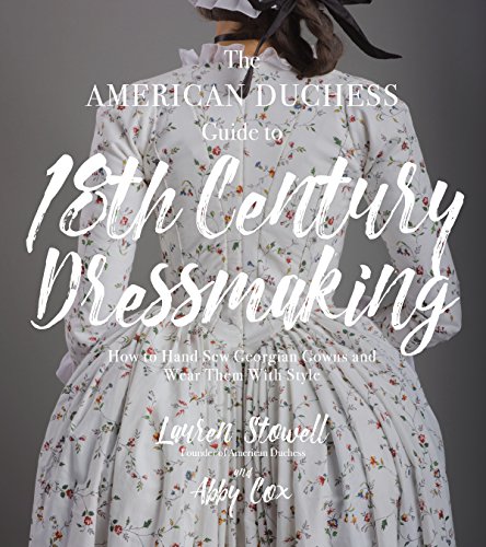 Stowell, L: American Duchess Guide to 18th Century Dressmaki: How to Hand Sew Georgian Gowns and Wear Them with Style