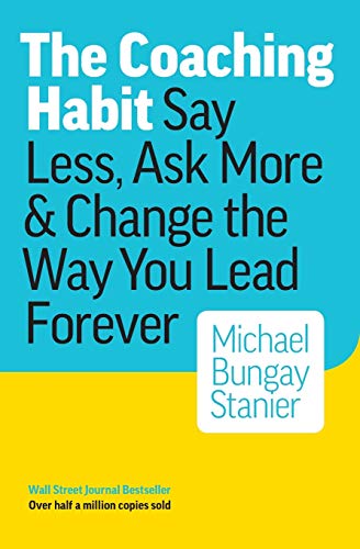 The Coaching Habit: Say Less, Ask More & Change the Way You Lead Forever