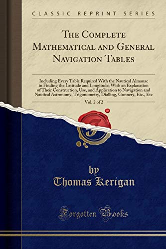 The Complete Mathematical and General Navigation Tables, Vol. 2 of 2: Including Every Table Required With the Nautical Almanac in Finding the Latitude ... and Application to Navigation and Nautica