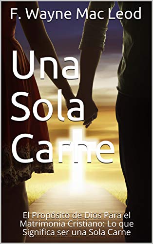 Una Sola Carne: El Propósito de Dios Para el Matrimonia Cristiano: Lo que Significa ser una Sola Carne