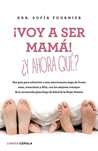 ¡Voy a ser mamá! ¿Y ahora qué?: Una guía para sobrevivir a esta emocionante etapa de forma sana, consciente y feliz, con los mejores consejos de la reconocida ginecóloga de Salud de la Mujer Dexeus