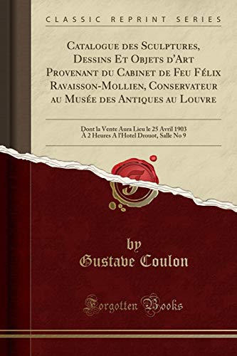 Catalogue des Sculptures, Dessins Et Objets d'Art Provenant du Cabinet de Feu Félix Ravaisson-Mollien, Conservateur au Musée des Antiques au Louvre: ... l'Hotel Drouot, Salle No 9 (Classic Reprint)