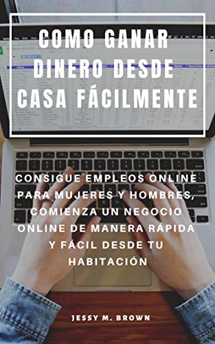 COMO GANAR DINERO DESDE CASA FÁCILMENTE : CONSIGUE EMPLEOS ONLINE PARA MUJERES Y HOMBRES, COMIENZA UN NEGOCIO ONLINE DE MANERA RÁPIDA Y FÁCIL DESDE TU HABITACIÓN