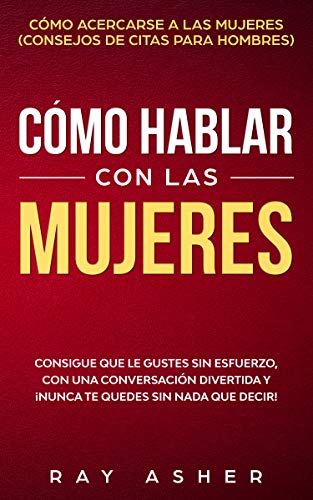 Cómo Hablar con las Mujeres: Consigue que Le Gustes Sin Esfuerzo, con una Conversación Divertida y ¡Nunca Te Quedes Sin Nada que Decir! Cómo Acercarse a las Mujeres (Consejos De Citas para Hombres)