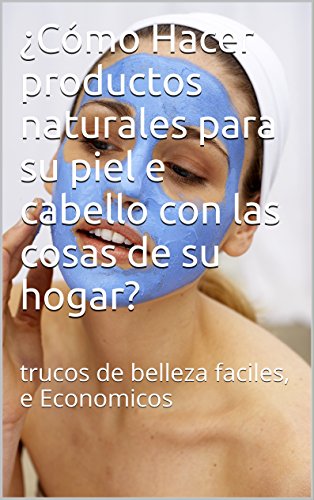 ¿Cómo Hacer productos naturales  para su piel e cabello con las cosas de su hogar?: trucos de belleza faciles, e Economicos