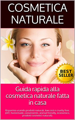 Guida rapida alla cosmetica naturale fatta in casa: Risparmia usando prodotti naturali, low cost e cruelty free. (DIY, homemade, conveniente, animal friendly, ... cosmetici naturali). (Italian Edition)