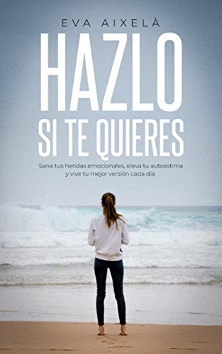 Hazlo si te quieres: Sana tus heridas emocionales, eleva tu autoestima y vive tu mejor versión cada día