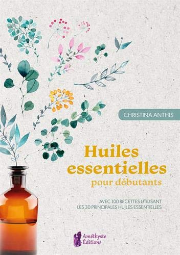 Huiles essentielles pour débutants : Avec 100 recettes utilisant les 30 principales huiles essentielles (AMETHYSTE ED)