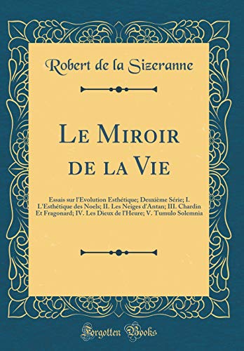 Le Miroir de la Vie: Essais sur l'Évolution Esthétique; Deuxième Série; I. L'Esthétique des Noels; II. Les Neiges d'Antan; III. Chardin Et Fragonard; ... l'Heure; V. Tumulo Solemnia (Classic Reprint)