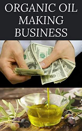 ORGANIC OIL MAKING BUSINESS: Easy Guide On How To Start Up An Organic Oil Production Business with Small Cash And Make Big Profit (English Edition)