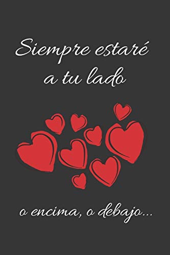 SIEMPRE ESTARÉ A TU LADO, O ENCIMA, O DEBAJO...: CUADERNO DE NOTAS, APUNTES, DIARIO PERSONAL O AGENDA | REGALO ROMÁNTICO Y ORIGINAL PARA TU PAREJA | HOMBRE O MUJER | DÍA DE SAN VALENTIN | ANIVERSARIO.