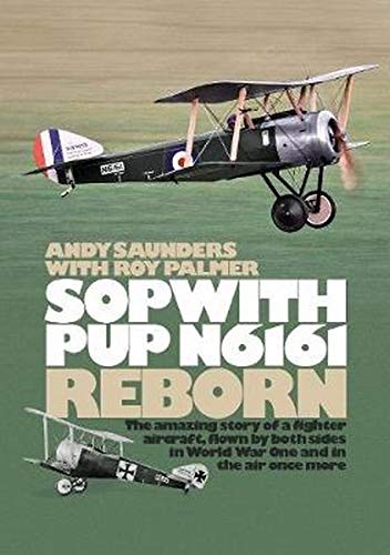 Sopwith Pup N6161 Reborn: The Amazing Story of a Fighter Aircraft Flown by Both Sides in World War One and in the Air Once More