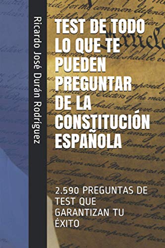 TEST DE TODO LO QUE TE PUEDEN PREGUNTAR DE LA CONSTITUCIÓN ESPAÑOLA: 2.590 PREGUNTAS DE TEST QUE GARANTIZAN TU ÉXITO