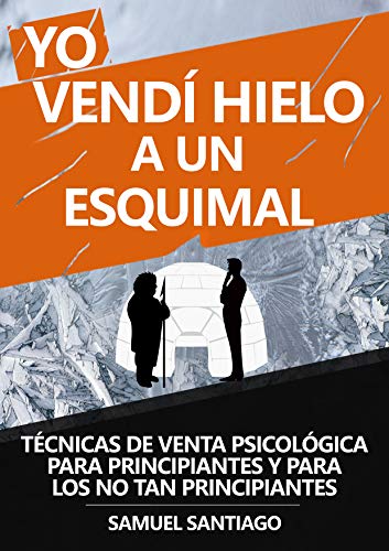 Yo vendí hielo a un esquimal: Técnicas de venta psicológica para principiantes y para los no tan principiantes