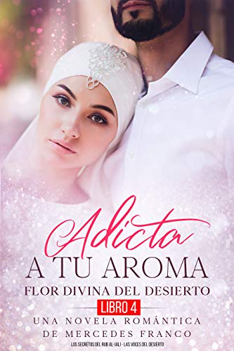 Adicta A Tu Aroma. Flor Divina Del Desierto (Libro 4). Los Secretos Del Rub Al-Jali. Las Voces Del Desierto.:  Una Novela Romántica De Mercedes Franco