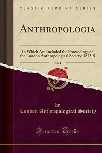 Anthropologia, Vol. 1: In Which Are Included the Proceedings of the London Anthropological Society; 1873-5 (Classic Reprint)