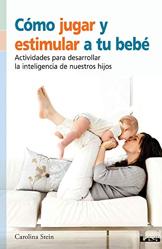 Cómo Jugar Y Estimular a Tu Bebé: Actividades Para Desarrollar La Inteligencia de Nuestros Hijos