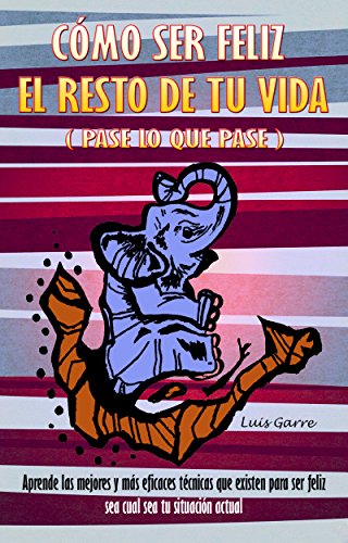 CÓMO SER FELIZ EL RESTO DE TU VIDA (pase lo que pase): Aprende las mejores y más eficaces técnicas que existen para ser feliz sea cual sea tu situación actual