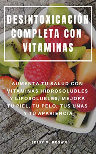 DESINTOXICACIÓN COMPLETA CON VITAMINAS : AUMENTA TU SALUD CON VITAMINAS HIDROSOLUBLES Y LIPOSOLUBLES, MEJORA TU PIEL, TU PELO, TUS UÑAS Y TU APARIENCIA