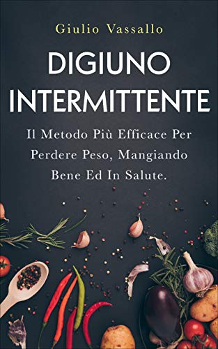 Digiuno Intermittente: Il Metodo Più Efficace Per Perdere Peso E Ringiovanire, Mangiando Bene Ed In Salute. Contiene La Dieta Del Digiuno Intermittente + Le Migliori Ricette (Italian Edition)