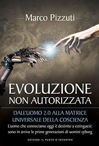 Evoluzione non autorizzata: Dall’uomo 2.0 alla matrice universale della coscienza L'uomo che conosciamo oggi è destinato a estinguersi: sono in arrivo ... di uomini cyborg (Italian Edition)