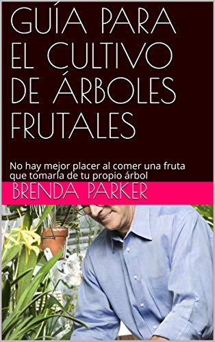 GUÍA PARA EL CULTIVO DE ÁRBOLES FRUTALES: No hay mejor placer al comer una fruta que tomarla de tu propio árbol