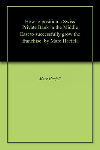 How to position a Swiss Private Bank in the Middle East to successfully grow the franchise: by Marc Haefeli (English Edition)