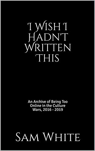 I Wish I Hadn't Written This: An Archive of Being Too Online in the Culture Wars, 2016 - 2019 (English Edition)