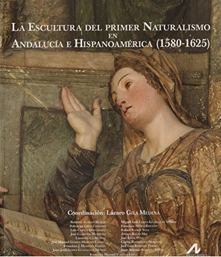 La Escultura del primer Naturalismo en Andalucía e Hispanoamérica (1580-1625) (Arte y Forma)