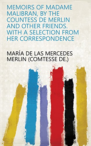 Memoirs of madame Malibran, by the countess de Merlin and other friends. With a selection from her correspondence (English Edition)