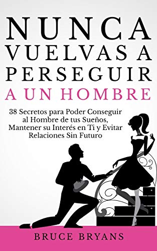 Nunca Vuelvas a Perseguir a un Hombre: 38 Secretos para Poder Conseguir al Hombre de tus Sueños, Mantener su Interés en Ti, y Evitar Relaciones Sin Futuro