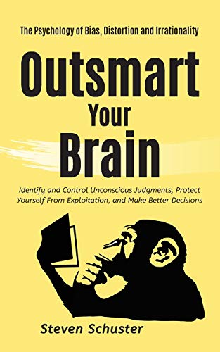 Outsmart Your Brain: Identify and Control Unconscious Judgments, Protect Yourself From Exploitation, and Make Better Decisions The Psychology of Bias, Distortion and Irrationality