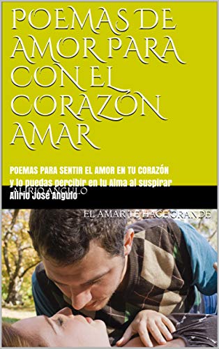 POEMAS DE AMOR PARA CON EL CORAZÓN AMAR: POEMAS PARA SENTIR EL AMOR EN TU CORAZÓN y lo puedas percibir en tu Alma al suspirar Alirio José Angulo