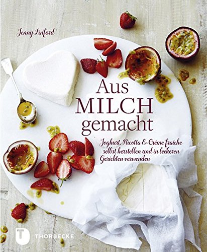 Aus Milch gemacht: Joghurt, Ricotta & Crème fraîche selbst herstellen und in leckeren Gerichten verwenden